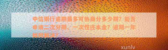 中信银行逾期最多可协商分多少期？能否申请二次分期、一次性还本金？逾期一年如何解决？