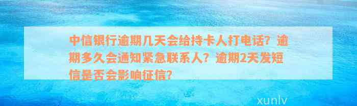 中信银行逾期几天会给持卡人打电话？逾期多久会通知紧急联系人？逾期2天发短信是否会影响征信？