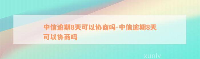 中信逾期8天可以协商吗-中信逾期8天可以协商吗