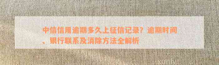 中信信用逾期多久上征信记录？逾期时间、银行联系及消除方法全解析