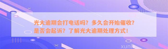 光大逾期会打电话吗？多久会开始催收？是否会起诉？了解光大逾期处理方式！