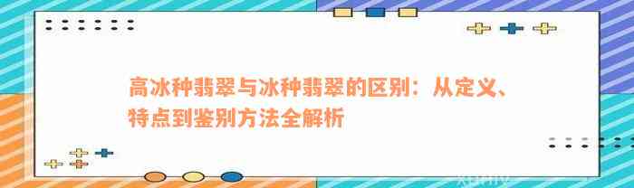 高冰种翡翠与冰种翡翠的区别：从定义、特点到鉴别方法全解析