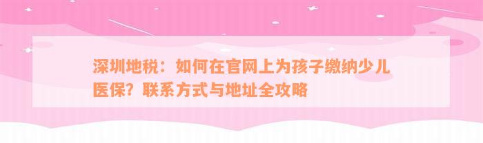 深圳地税：如何在官网上为孩子缴纳少儿医保？联系方式与地址全攻略