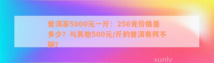 普洱茶5000元一斤：250克价格是多少？与其他500元/斤的普洱有何不同？