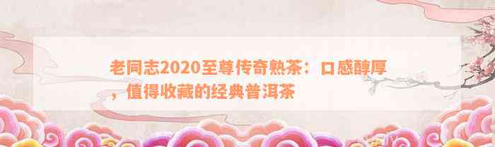 老同志2020至尊传奇熟茶：口感醇厚，值得收藏的经典普洱茶