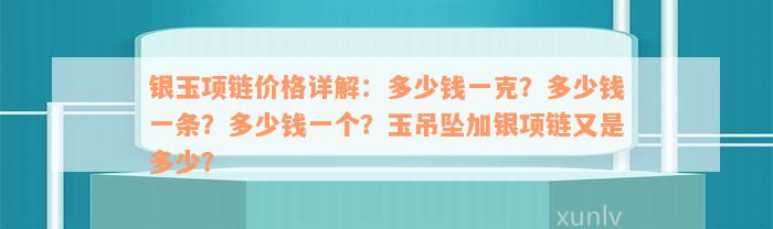 银玉项链价格详解：多少钱一克？多少钱一条？多少钱一个？玉吊坠加银项链又是多少？