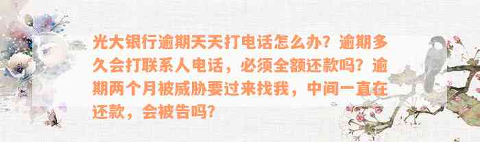 光大银行逾期天天打电话怎么办？逾期多久会打联系人电话，必须全额还款吗？逾期两个月被威胁要过来找我，中间一直在还款，会被告吗？