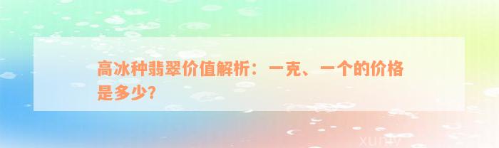 高冰种翡翠价值解析：一克、一个的价格是多少？