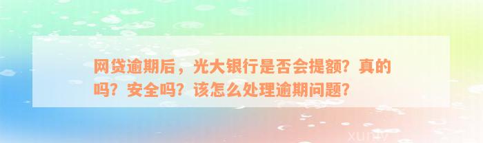 网贷逾期后，光大银行是否会提额？真的吗？安全吗？该怎么处理逾期问题？