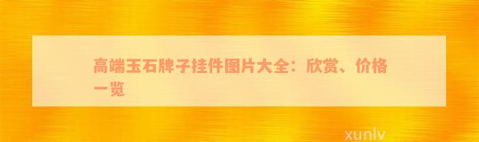 高端玉石牌子挂件图片大全：欣赏、价格一览