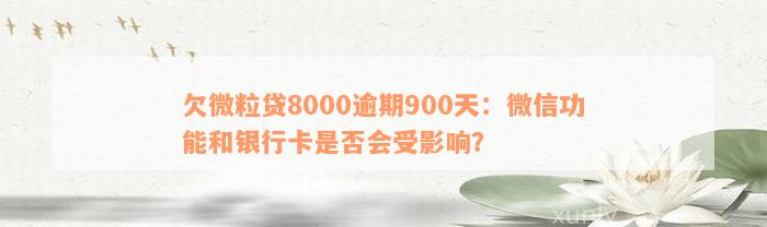 欠微粒贷8000逾期900天：微信功能和银行卡是否会受影响？