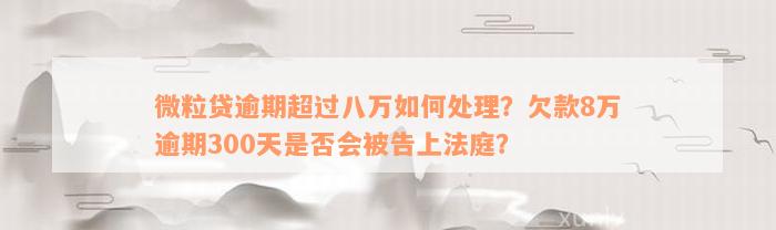 微粒贷逾期超过八万如何处理？欠款8万逾期300天是否会被告上法庭？