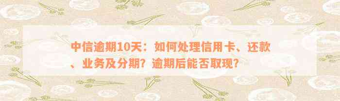 中信逾期10天：如何处理信用卡、还款、业务及分期？逾期后能否取现？