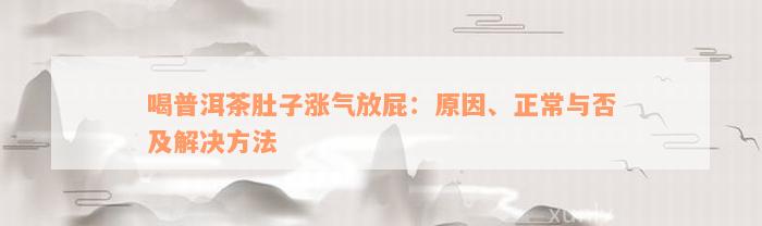 喝普洱茶肚子涨气放屁：原因、正常与否及解决方法