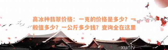 高冰种翡翠价格：一克的价格是多少？一般值多少？一公斤多少钱？查询全在这里！