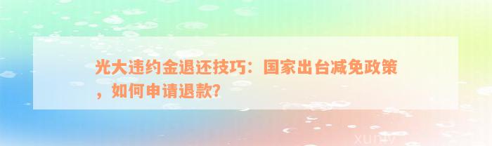 光大违约金退还技巧：国家出台减免政策，如何申请退款？