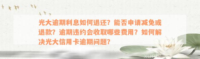 光大逾期利息如何退还？能否申请减免或退款？逾期违约会收取哪些费用？如何解决光大信用卡逾期问题？