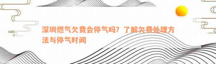 深圳燃气欠费会停气吗？了解欠费处理方法与停气时间