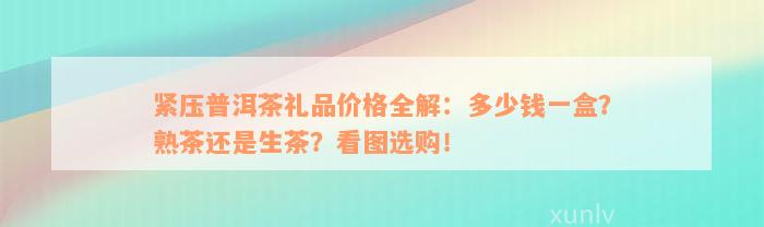 紧压普洱茶礼品价格全解：多少钱一盒？熟茶还是生茶？看图选购！