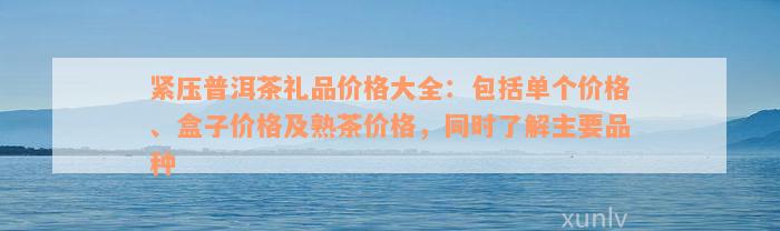 紧压普洱茶礼品价格大全：包括单个价格、盒子价格及熟茶价格，同时了解主要品种