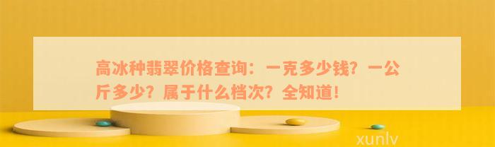 高冰种翡翠价格查询：一克多少钱？一公斤多少？属于什么档次？全知道！