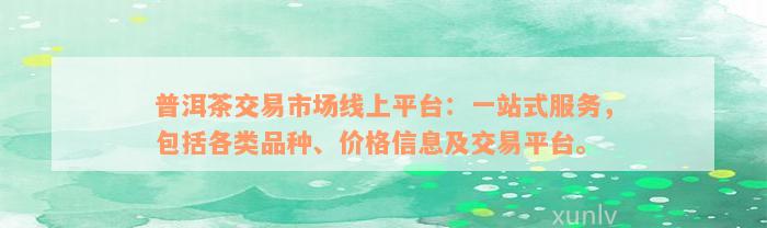 普洱茶交易市场线上平台：一站式服务，包括各类品种、价格信息及交易平台。