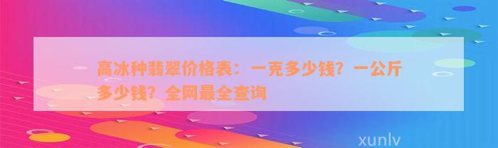 高冰种翡翠价格表：一克多少钱？一公斤多少钱？全网最全查询