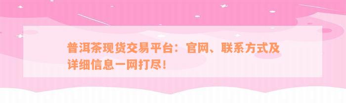 普洱茶现货交易平台：官网、联系方式及详细信息一网打尽！