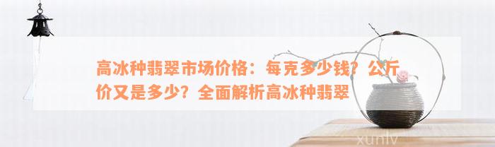 高冰种翡翠市场价格：每克多少钱？公斤价又是多少？全面解析高冰种翡翠