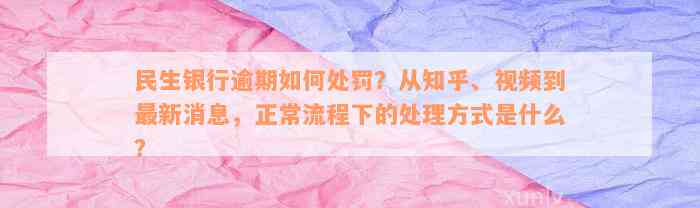 民生银行逾期如何处罚？从知乎、视频到最新消息，正常流程下的处理方式是什么？