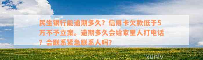 民生银行能逾期多久？信用卡欠款低于5万不予立案。逾期多久会给家里人打电话？会联系紧急联系人吗？