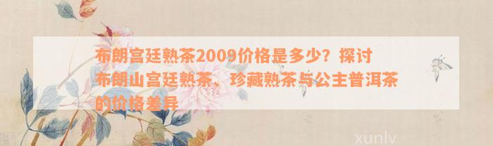 布朗宫廷熟茶2009价格是多少？探讨布朗山宫廷熟茶、珍藏熟茶与公主普洱茶的价格差异