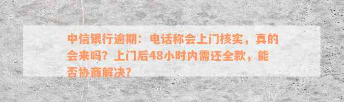 中信银行逾期：电话称会上门核实，真的会来吗？上门后48小时内需还全款，能否协商解决？