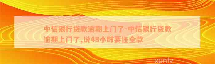 中信银行贷款逾期上门了-中信银行贷款逾期上门了,说48小时要还全款