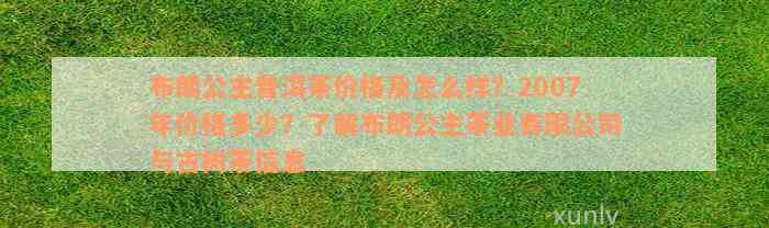 布朗公主普洱茶价格及怎么样？2007年价格多少？了解布朗公主茶业有限公司与古树茶信息