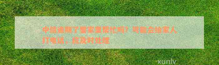 中信逾期了要家里帮忙吗？可能会给家人打电话，应及时处理