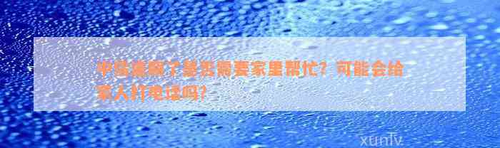 中信逾期了是否需要家里帮忙？可能会给家人打电话吗？