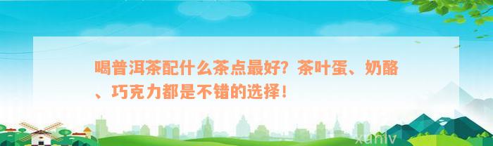 喝普洱茶配什么茶点最好？茶叶蛋、奶酪、巧克力都是不错的选择！