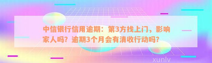 中信银行信用逾期：第3方找上门，影响家人吗？逾期3个月会有清收行动吗？