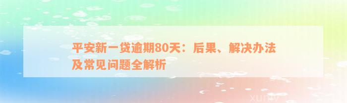 平安新一贷逾期80天：后果、解决办法及常见问题全解析