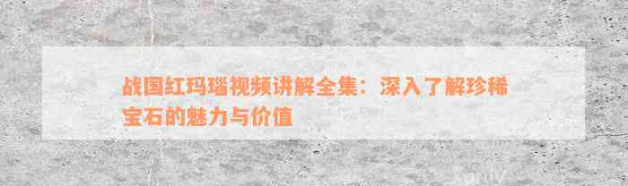 战国红玛瑙视频讲解全集：深入了解珍稀宝石的魅力与价值