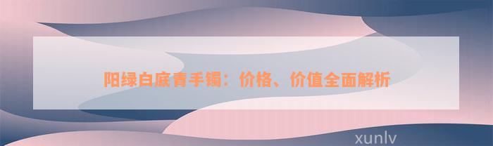 阳绿白底青手镯：价格、价值全面解析