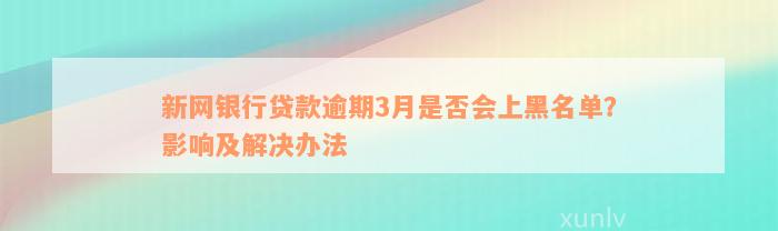 新网银行贷款逾期3月是否会上黑名单？影响及解决办法