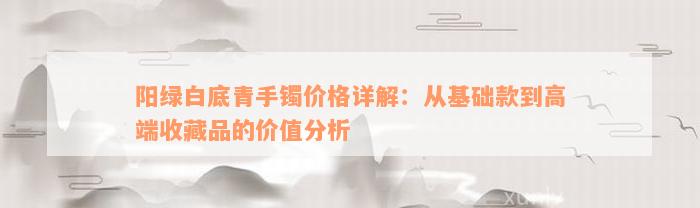 阳绿白底青手镯价格详解：从基础款到高端收藏品的价值分析