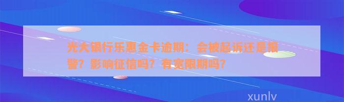 光大银行乐惠金卡逾期：会被起诉还是报警？影响征信吗？有宽限期吗？