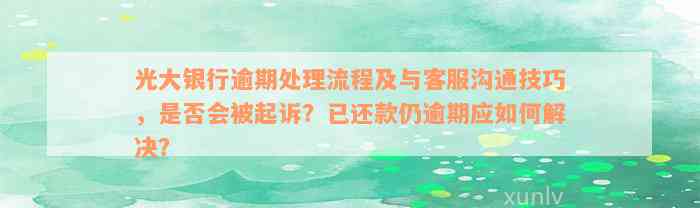 光大银行逾期处理流程及与客服沟通技巧，是否会被起诉？已还款仍逾期应如何解决？