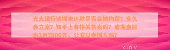 光大银行逾期未还款是否会被拘留？多久会立案？知乎上有相关答案吗？逾期金额为3月7800元，公安局会抓人吗？