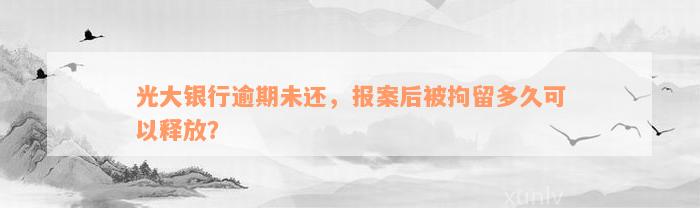 光大银行逾期未还，报案后被拘留多久可以释放？