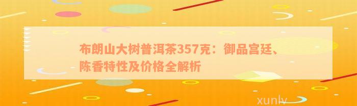 布朗山大树普洱茶357克：御品宫廷、陈香特性及价格全解析