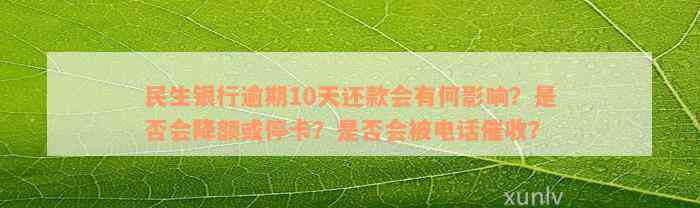 民生银行逾期10天还款会有何影响？是否会降额或停卡？是否会被电话催收？